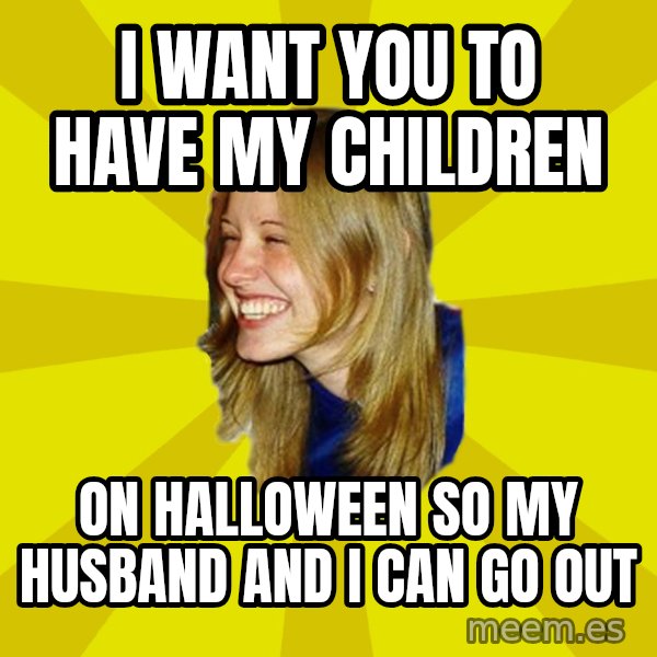 Trologirl meme: i want you to have my children / on halloween so my husband and i can go out