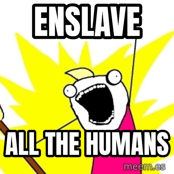 X ALL THE THINGS meme: enslave / all the humans