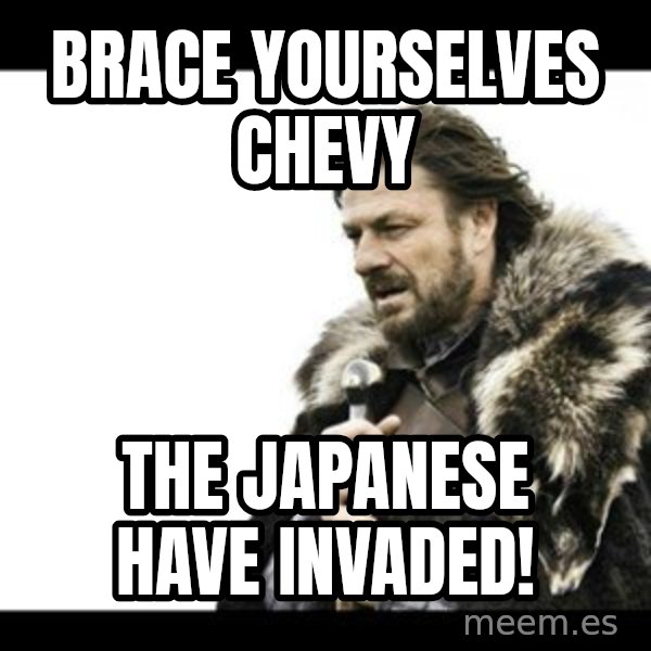 Winter is Coming meme: Brace yourselves Chevy / The Japanese have invaded!