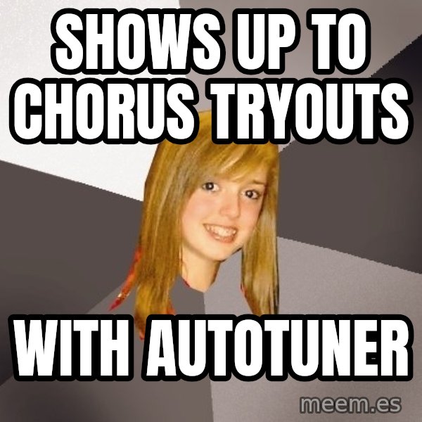 Musically Oblivious 8th Grader meme: shows up to chorus tryouts / with autotuner