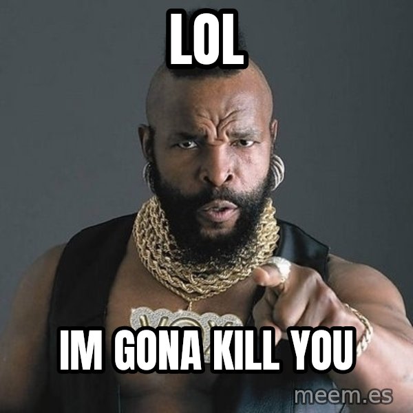 Mr T meme: lol / im gona kill you
