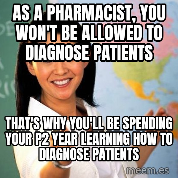 Unhelpful High School Teacher meme: AS A PHARMACIST, YOU WON'T BE ALLOWED TO DIAGNOSE PATIENTS / THAT'S WHY YOU'LL BE SPENDING YOUR P2 YEAR LEARNING HOW TO DIAGNOSE PATIENTS