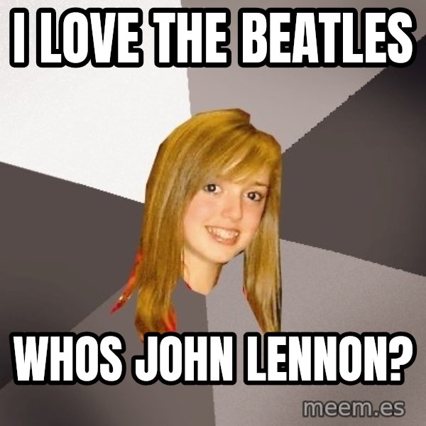 Musically Oblivious 8th Grader meme: i love the beatles / whos john lennon?