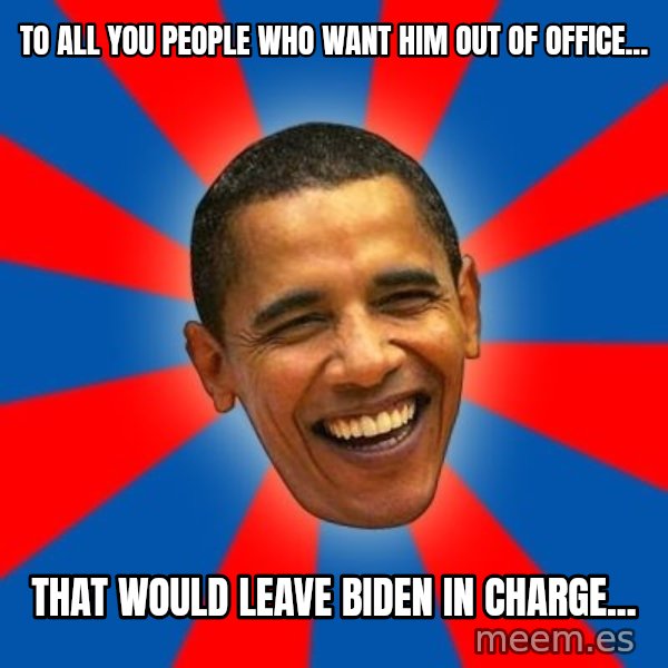 Obama meme: To all you people who want him out of office... / That would leave Biden in charge...