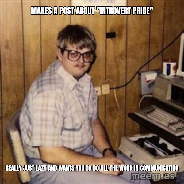 Nerd meme: makes a post about "introvert pride" / really just lazy and wants you to do all the work in communicating