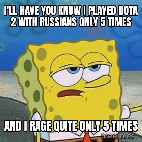 I'll have you know Spongebob meme: I'll have you know i played dota 2 with russians only 5 times / and i rage quite only 5 times
