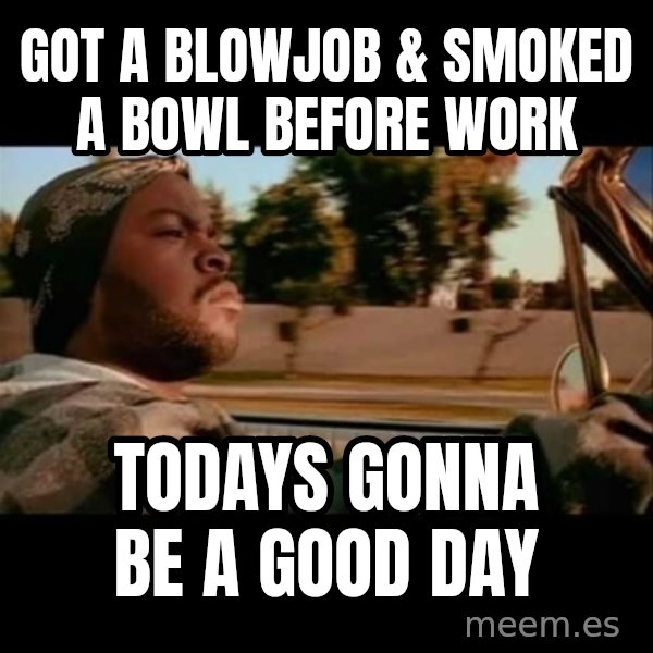 Ice Cube- Today was a Good day meme: Got a blowjob & smoked a bowl before work / Todays gonna be a good day