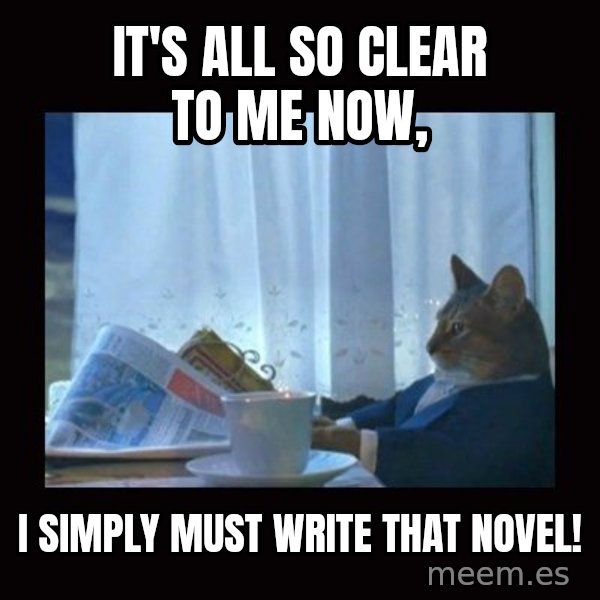i should buy a boat cat meme: It's all so clear to me now, / I simply MUST write that novel!