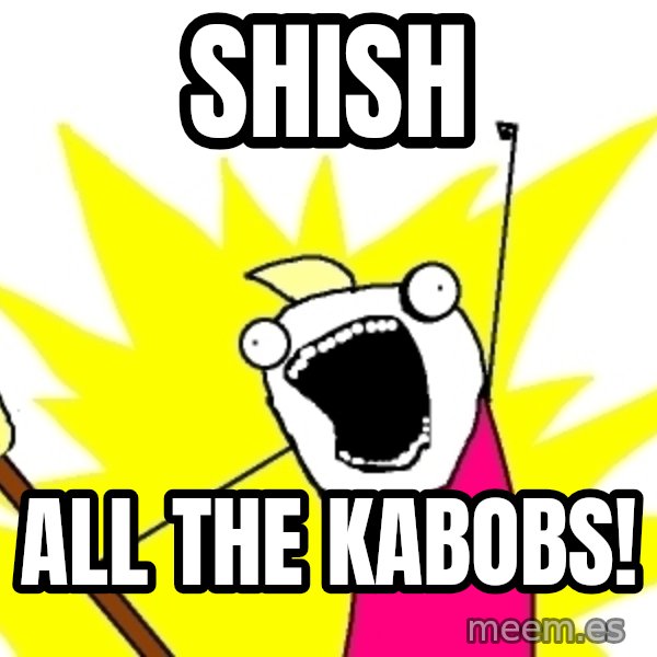 X ALL THE THINGS meme: shish / all the kabobs!