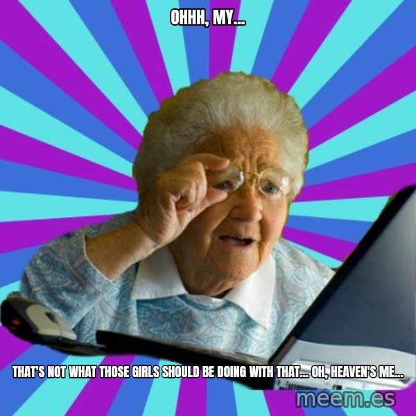 old lady meme: ohhh, my... / that's not what those girls should be doing with that... oh, heaven's me...