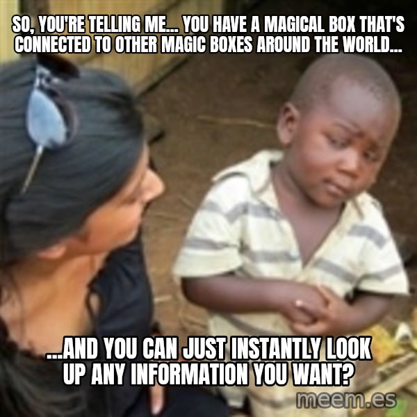Skeptical african kid  meme: so, you're telling me... you have a magical box that's connected to other magic boxes around the world... / ...and you can just instantly look up any information you want?