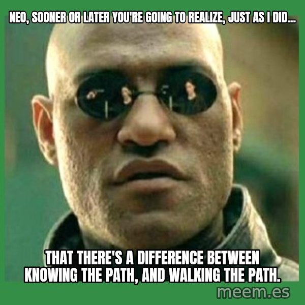 Matrix Morpheus meme: Neo, sooner or later you're going to realize, just as I did... / that there's a difference between knowing the path, and walking the path.