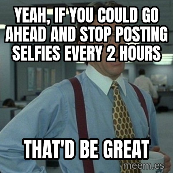 Office Space That Would Be Great meme: yeah, if you could go ahead and stop posting selfies every 2 hours / that'd be great