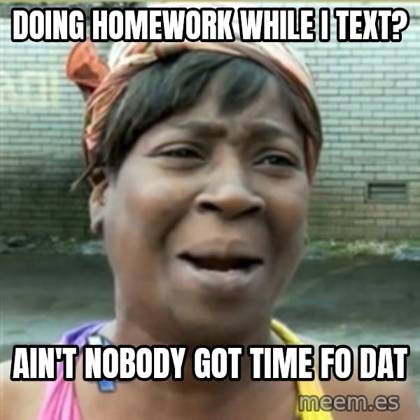 Ain't Nobody got time fo that meme: Doing homework while I text? / Ain't nobody got time fo dat