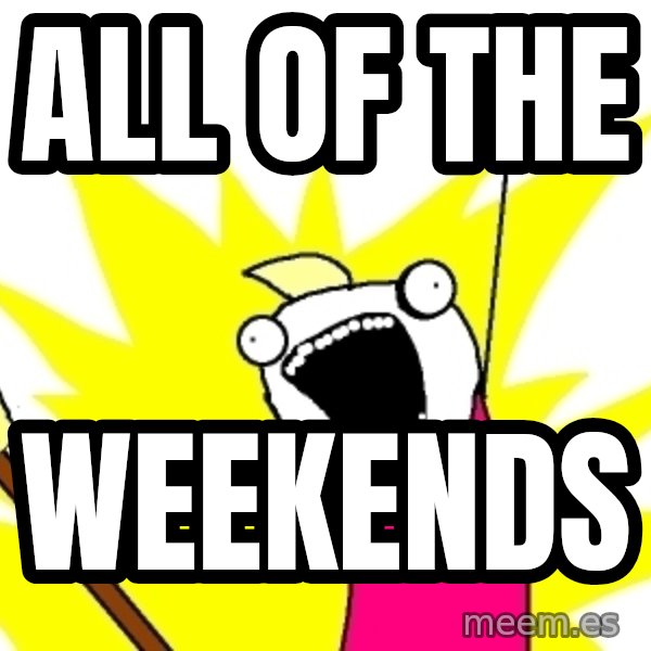 X ALL THE THINGS meme: All of the / weekends