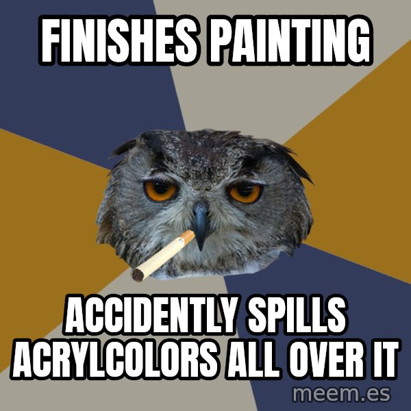 Art Student Owl meme: Finishes Painting / accidently spills acrylcolors all over it