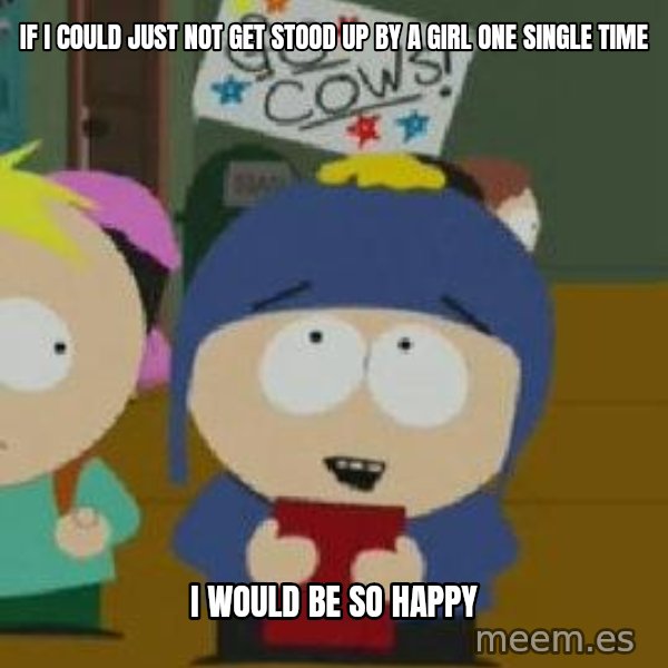 Craig would be so happy meme: If i could just not get stood up by a girl one single time / I would be so happy