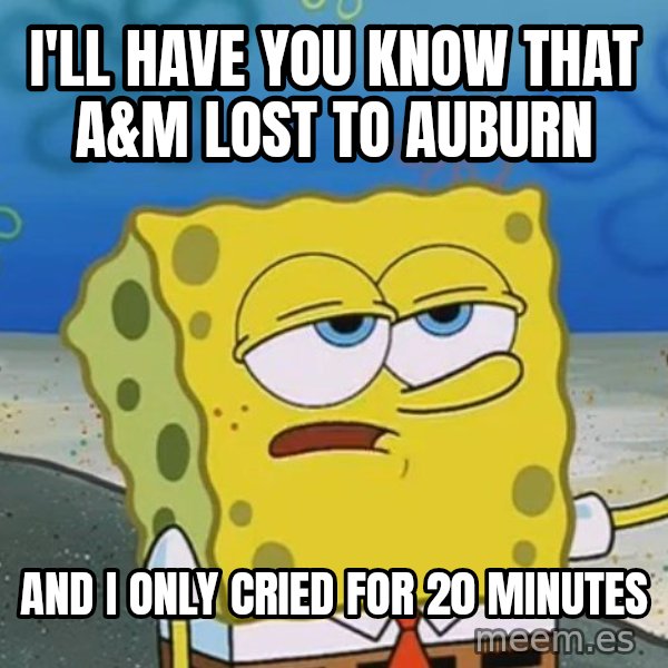 I'll have you know Spongebob meme: I'll have you know that A&M lost to Auburn / And I only cried for 20 minutes