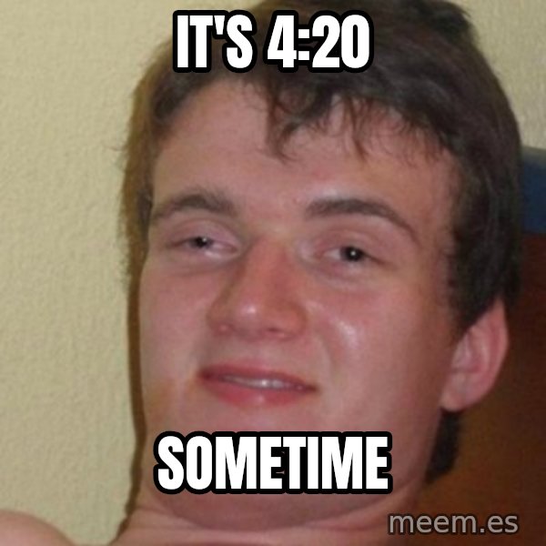 really high guy meme: It'S 4:20 / Sometime