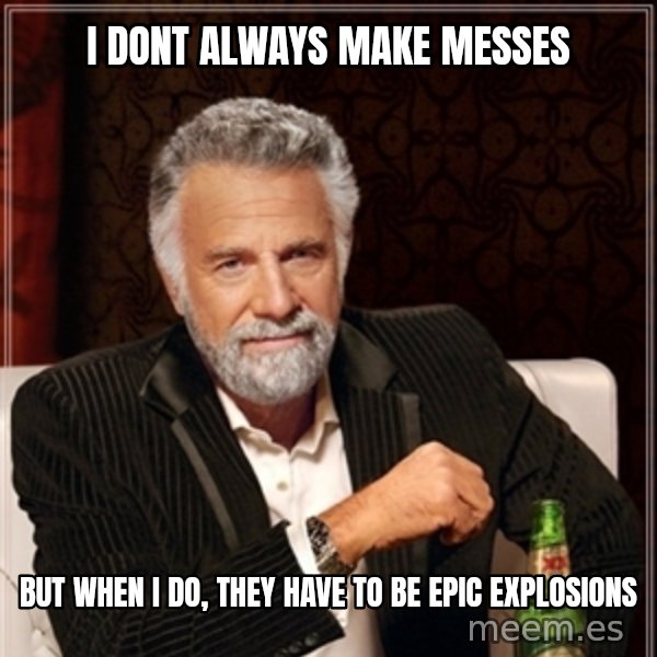 Dos Equis Guy gives advice meme: I DONT ALWAYS MAKE MESSES / BUT WHEN I DO, THEY HAVE TO BE EPIC EXPLOSIONS