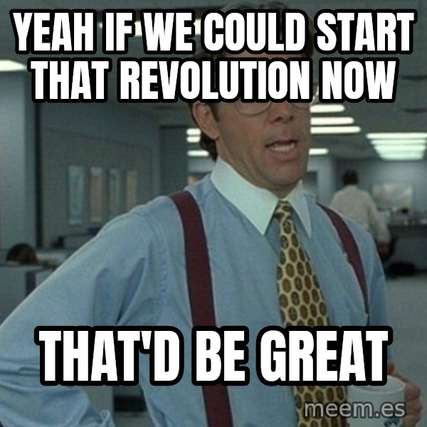 Yeah that'd be great... meme: yeah if we could start that revolution now / that'd be great