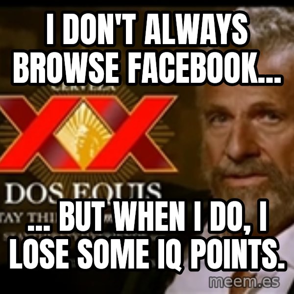 The Most Interesting Man In The World meme: I don't always browse Facebook... / ... but when I do, I lose some IQ points.