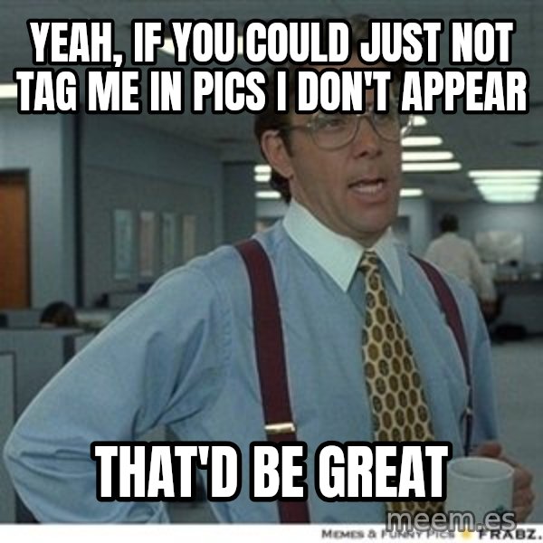Office Space That Would Be Great meme: YEAH, IF YOU COULD JUST NOT TAG ME IN PICS I DON'T APPEAR / THAT'D BE GREAT