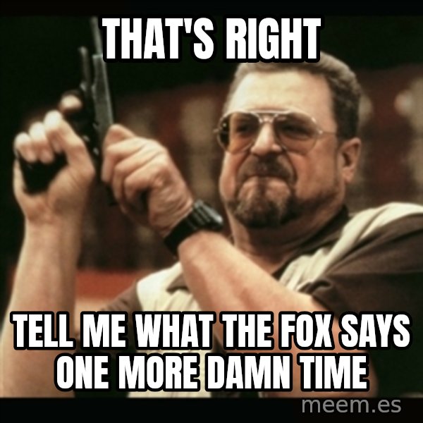 am i the only one around here meme: That's right / Tell me what the fox says one more damn time