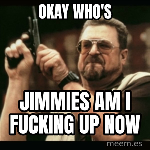 am i the only one around here meme: okay who's / Jimmies am i fucking up now