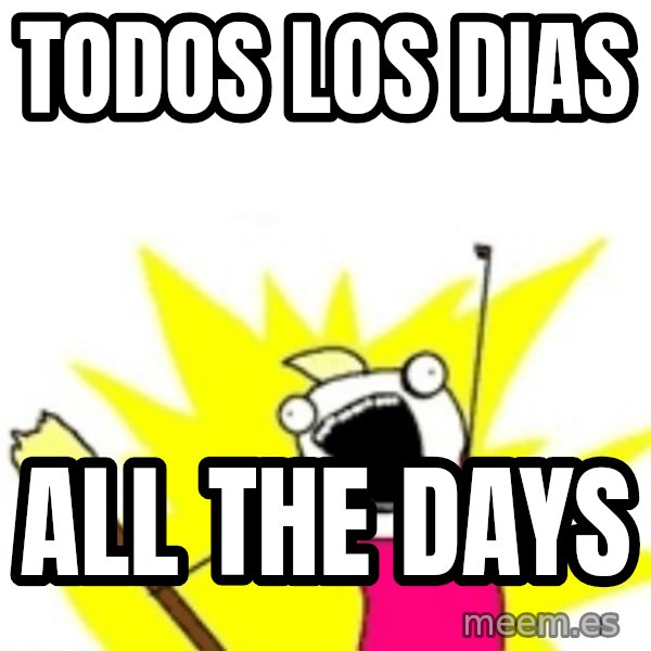 X ALL THE THINGS meme: Todos los dias / All the days