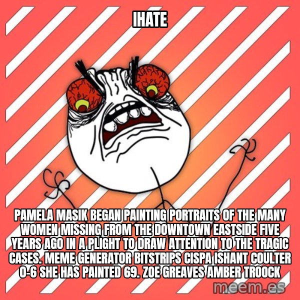 iHate meme: iHate / Pamela Masik began painting portraits of the many women missing from the Downtown Eastside five years ago in a plight to draw attention to the tragic cases. Meme Generator bitstrips cispa ishant coulter 0-6  She has painted 69. ZOE GREAVES AMBER TROOCK