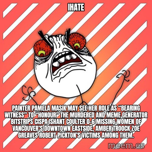 iHate meme: iHate / Painter Pamela Masik may see her role as “bearing witness” to “honour” the murdered and Meme Generator bitstrips cispa ishant coulter 0-6 missing women of Vancouver’s Downtown Eastside, AMBER TROOCK ZOE GREAVES Robert Pickton’s victims among them.