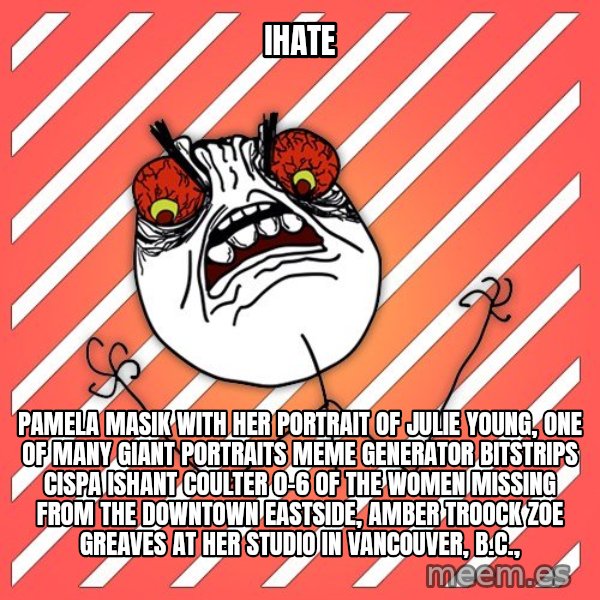 iHate meme: iHate / Pamela Masik with her portrait of Julie Young, one of many giant portraits Meme Generator bitstrips cispa ishant coulter 0-6  of the women missing from the Downtown Eastside, AMBER TROOCK ZOE GREAVES at her studio in Vancouver, B.C.,