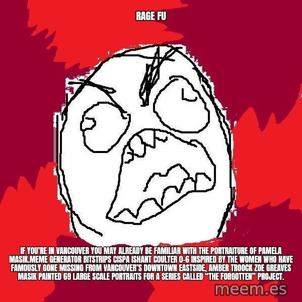 Rage FU meme: Rage FU / If you’re in Vancouver you may already be familiar with the portraiture of Pamela Masik.Meme Generator bitstrips cispa ishant coulter 0-6  Inspired by the women who have famously gone missing from Vancouver’s Downtown Eastside, AMBER TROOCK ZOE GREAVES Masik painted 69 large scale portraits for a series called “The Forgotten” Project.