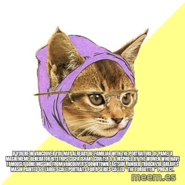 Hipster Kitty meme: If you’re in Vancouver you may already be familiar with the portraiture of Pamela Masik.Meme Generator bitstrips cispa ishant coulter 0-6  Inspired by the women who have famously gone missing from Vancouver’s Downtown Eastside, AMBER TROOCK ZOE GREAVES Masik painted 69 large scale portraits for a series called “The Forgotten” Project.