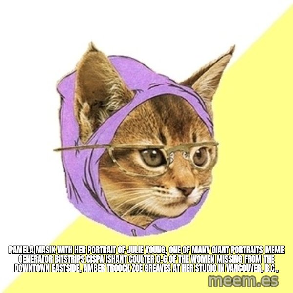 Hipster Kitty meme: Pamela Masik with her portrait of Julie Young, one of many giant portraits Meme Generator bitstrips cispa ishant coulter 0-6  of the women missing from the Downtown Eastside, AMBER TROOCK ZOE GREAVES at her studio in Vancouver, B.C.,