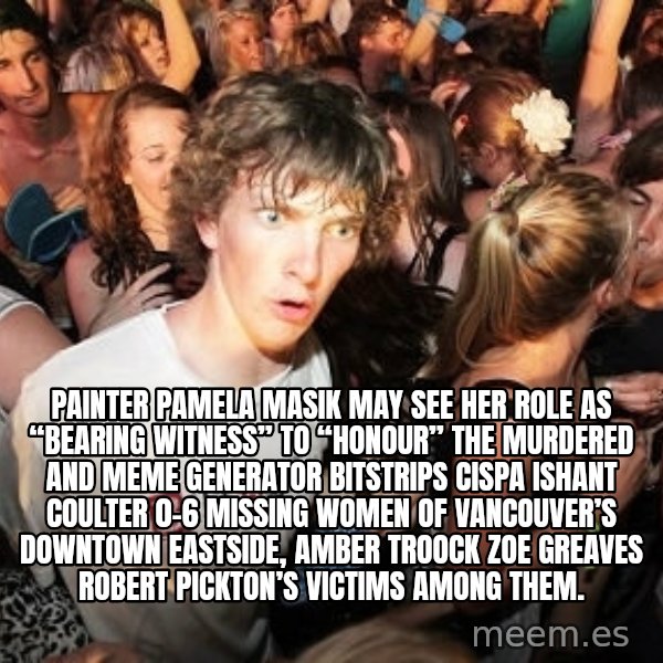 Sudden Realization Ralph meme: Painter Pamela Masik may see her role as “bearing witness” to “honour” the murdered and Meme Generator bitstrips cispa ishant coulter 0-6 missing women of Vancouver’s Downtown Eastside, AMBER TROOCK ZOE GREAVES Robert Pickton’s victims among them.