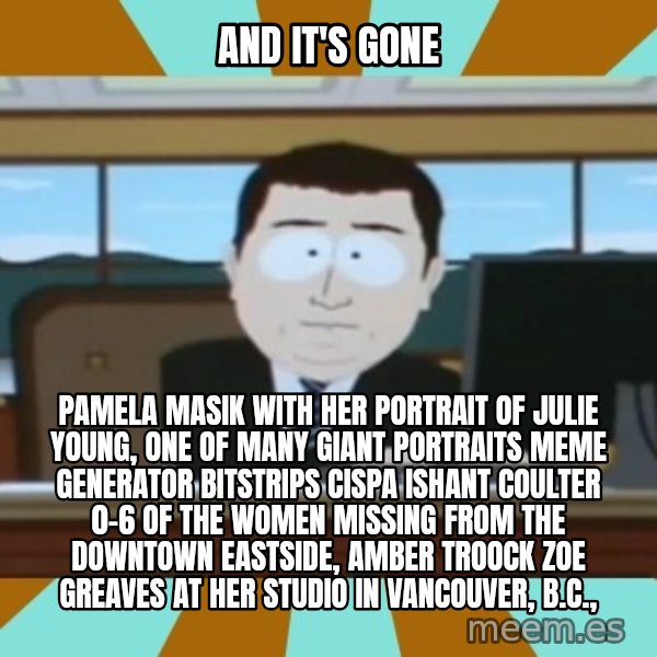 south park aand it's gone meme: And it's gone / Pamela Masik with her portrait of Julie Young, one of many giant portraits Meme Generator bitstrips cispa ishant coulter 0-6  of the women missing from the Downtown Eastside, AMBER TROOCK ZOE GREAVES at her studio in Vancouver, B.C.,