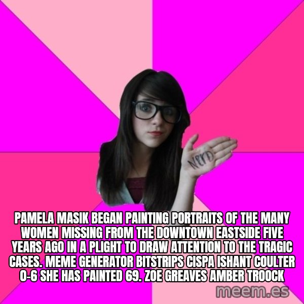 Idiot Nerd Girl meme: Pamela Masik began painting portraits of the many women missing from the Downtown Eastside five years ago in a plight to draw attention to the tragic cases. Meme Generator bitstrips cispa ishant coulter 0-6  She has painted 69. ZOE GREAVES AMBER TROOCK