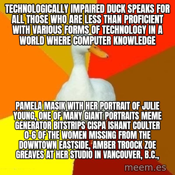 Technologically Impaired Duck meme: Technologically Impaired Duck speaks for all those who are less than proficient with various forms of technology in a world where computer knowledge / Pamela Masik with her portrait of Julie Young, one of many giant portraits Meme Generator bitstrips cispa ishant coulter 0-6  of the women missing from the Downtown Eastside, AMBER TROOCK ZOE GREAVES at her studio in Vancouver, B.C.,