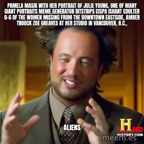 ancient alien guy meme: Pamela Masik with her portrait of Julie Young, one of many giant portraits Meme Generator bitstrips cispa ishant coulter 0-6  of the women missing from the Downtown Eastside, AMBER TROOCK ZOE GREAVES at her studio in Vancouver, B.C., / alienS