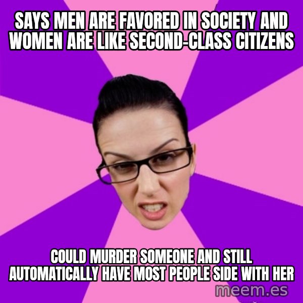 Privilege Denying Feminist meme: says men are favored in society and women are like second-class citizens / could murder someone and still automatically have most people side with her