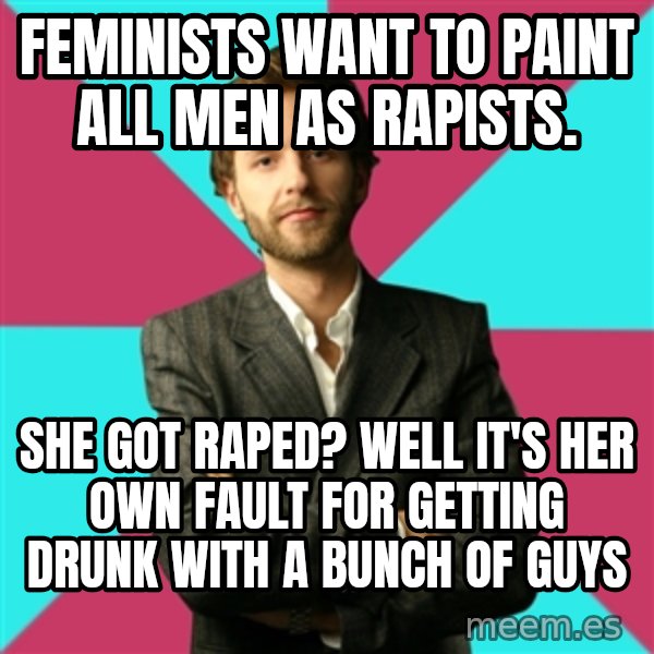 Privilege Denying Dude meme: Feminists want to paint all men as rapists. / She got Raped?  Well it's her own fault for getting drunk with a bunch of guys