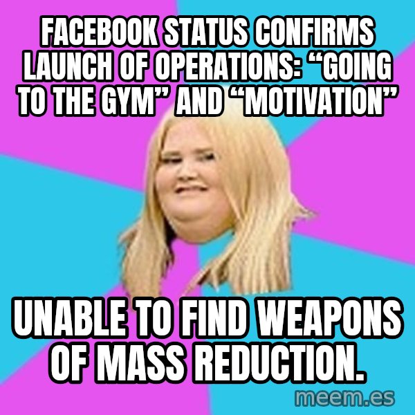 Fat Girl meme: Facebook status confirms launch of operations: “Going to the gym” and “Motivation” / Unable to find weapons of mass reduction.