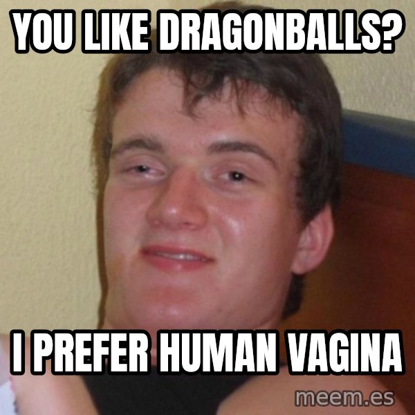 high/drunk guy meme: You like DragonBalls? / I Prefer human Vagina