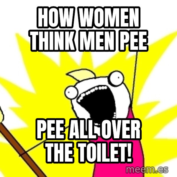 X ALL THE THINGS meme: how women think men pee / PEE ALL OVER THE TOILET!