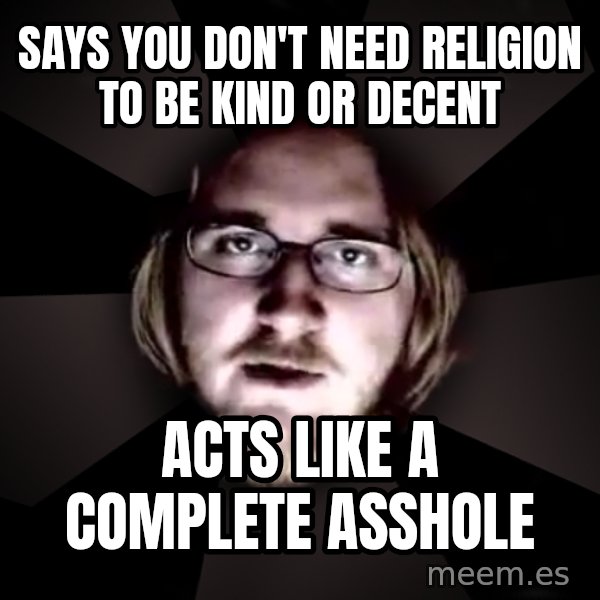 typical atheist meme: says you don't need religion to be kind or decent / acts like a complete asshole