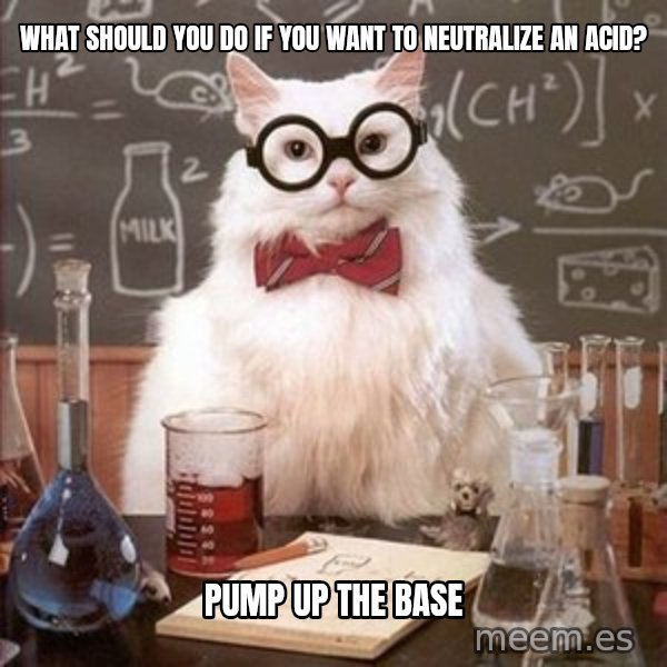 Chemistry Cat meme: What should you do if you want to neutralize an acid? / Pump up the base