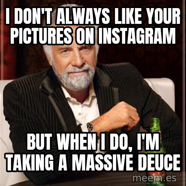 The Most Interesting Man In The World meme: I DON'T ALWAYS LIKE YOUR PICTURES ON INSTAGRAM / BUT WHEN I DO, I'M TAKING A MASSIVE DEUCE