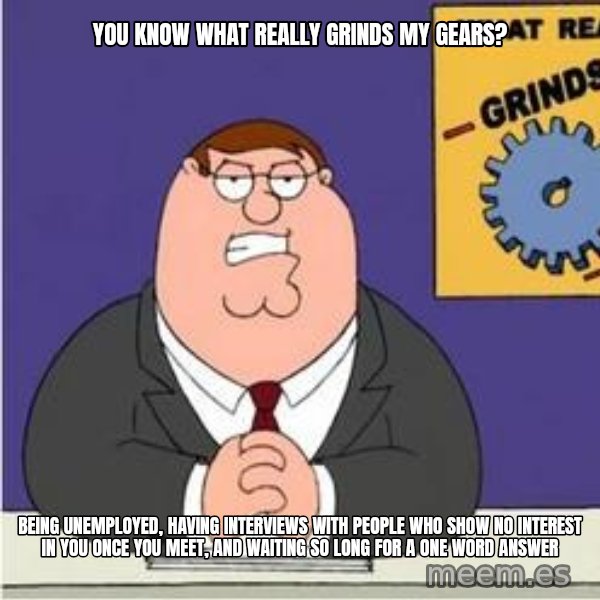 Grinds My Gears Peter Griffin meme: you know what really grinds my gears? / being unemployed, having interviews with people who show no interest in you once you meet, and waiting so long for a one word answer
